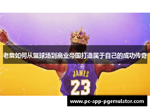 老詹如何从篮球场到商业帝国打造属于自己的成功传奇 老詹如何从篮球场到商业帝国打造属于自己的成功传奇