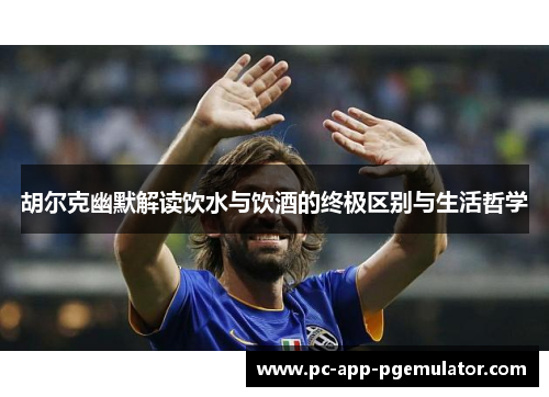 胡尔克幽默解读饮水与饮酒的终极区别与生活哲学 胡尔克幽默解读饮水与饮酒的终极区别与生活哲学