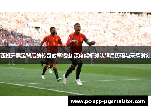 西班牙男足背后的传奇故事揭密 深度解析球队辉煌历程与荣耀时刻 西班牙男足背后的传奇故事揭密 深度解析球队辉煌历程与荣耀时刻