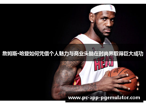 詹姆斯·哈登如何凭借个人魅力与商业头脑在时尚界取得巨大成功 詹姆斯·哈登如何凭借个人魅力与商业头脑在时尚界取得巨大成功