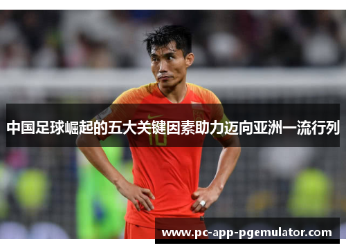 中国足球崛起的五大关键因素助力迈向亚洲一流行列