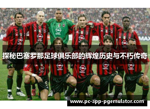 探秘巴塞罗那足球俱乐部的辉煌历史与不朽传奇