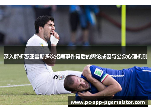 深入解析苏亚雷斯多次招黑事件背后的舆论成因与公众心理机制
