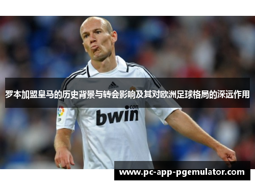罗本加盟皇马的历史背景与转会影响及其对欧洲足球格局的深远作用 罗本加盟皇马的历史背景与转会影响及其对欧洲足球格局的深远作用