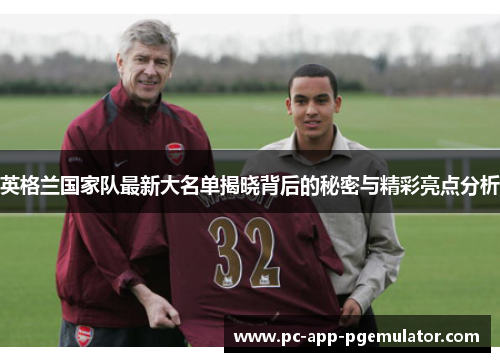 英格兰国家队最新大名单揭晓背后的秘密与精彩亮点分析