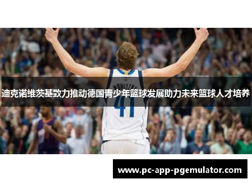 迪克诺维茨基致力推动德国青少年篮球发展助力未来篮球人才培养 迪克诺维茨基致力推动德国青少年篮球发展助力未来篮球人才培养