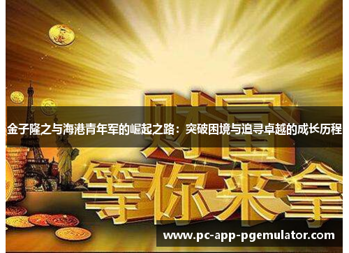 金子隆之与海港青年军的崛起之路:突破困境与追寻卓越的成长历程 金子隆之与海港青年军的崛起之路:突破困境与追寻卓越的成长历程