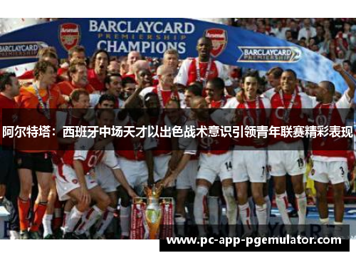 阿尔特塔：西班牙中场天才以出色战术意识引领青年联赛精彩表现