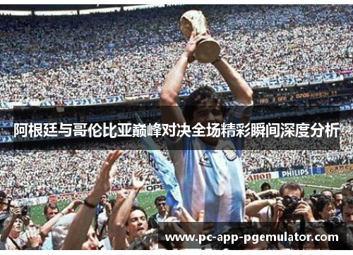 阿根廷与哥伦比亚巅峰对决全场精彩瞬间深度分析 阿根廷与哥伦比亚巅峰对决全场精彩瞬间深度分析