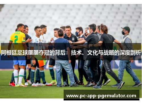 阿根廷足球屡屡夺冠的背后：技术、文化与战略的深度剖析