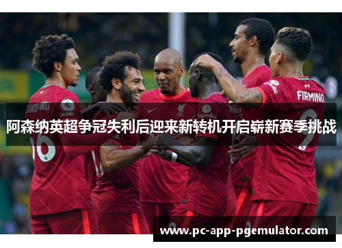 阿森纳英超争冠失利后迎来新转机开启崭新赛季挑战 阿森纳英超争冠失利后迎来新转机开启崭新赛季挑战