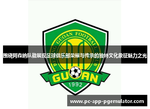 围绕阿森纳队徽展现足球俱乐部荣耀与传承的独特文化象征魅力之光