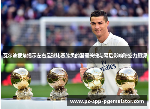 瓦尔迪视角揭示左右足球比赛胜负的潜藏关键与幕后影响秘密力量源