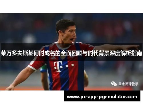 莱万多夫斯基何时成名的全面回顾与时代背景深度解析指南 莱万多夫斯基何时成名的全面回顾与时代背景深度解析指南