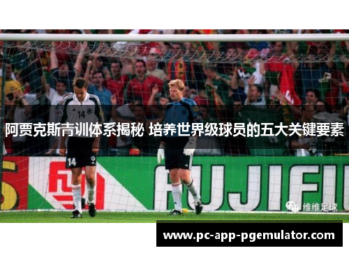 阿贾克斯青训体系揭秘 培养世界级球员的五大关键要素