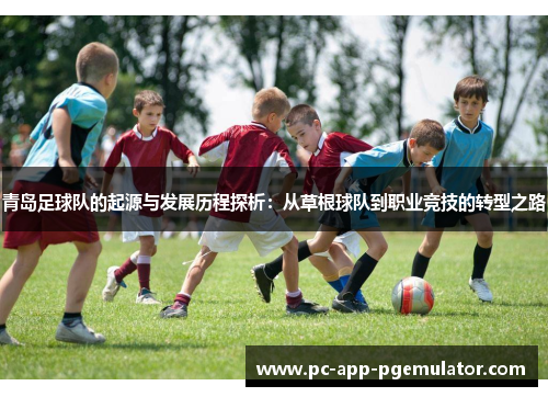 青岛足球队的起源与发展历程探析:从草根球队到职业竞技的转型之路 青岛足球队的起源与发展历程探析:从草根球队到职业竞技的转型之路