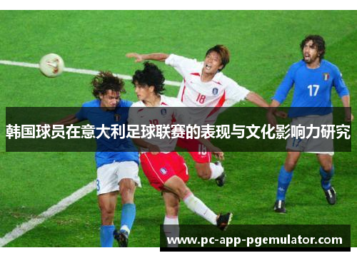 韩国球员在意大利足球联赛的表现与文化影响力研究 韩国球员在意大利足球联赛的表现与文化影响力研究