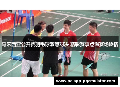 马来西亚公开赛羽毛球激烈对决 精彩赛事点燃赛场热情