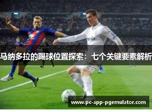 马纳多拉的踢球位置探索:七个关键要素解析 马纳多拉的踢球位置探索:七个关键要素解析
