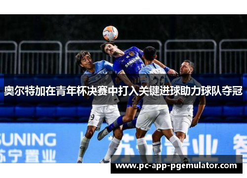 奥尔特加在青年杯决赛中打入关键进球助力球队夺冠 奥尔特加在青年杯决赛中打入关键进球助力球队夺冠