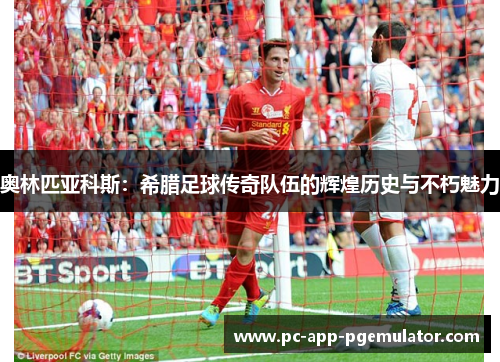 奥林匹亚科斯:希腊足球传奇队伍的辉煌历史与不朽魅力 奥林匹亚科斯:希腊足球传奇队伍的辉煌历史与不朽魅力