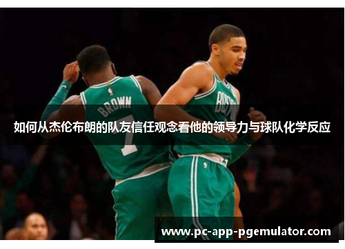 如何从杰伦布朗的队友信任观念看他的领导力与球队化学反应 如何从杰伦布朗的队友信任观念看他的领导力与球队化学反应