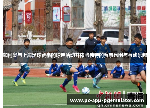 如何参与上海足球赛事的球迷活动并体验独特的赛事氛围与互动乐趣