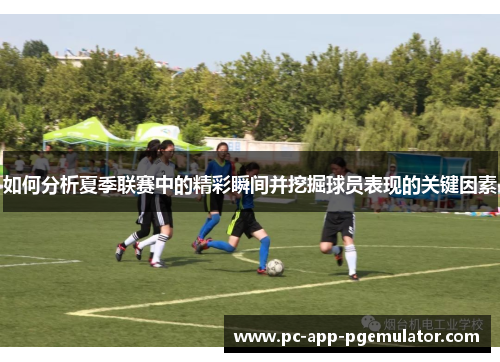如何分析夏季联赛中的精彩瞬间并挖掘球员表现的关键因素 如何分析夏季联赛中的精彩瞬间并挖掘球员表现的关键因素