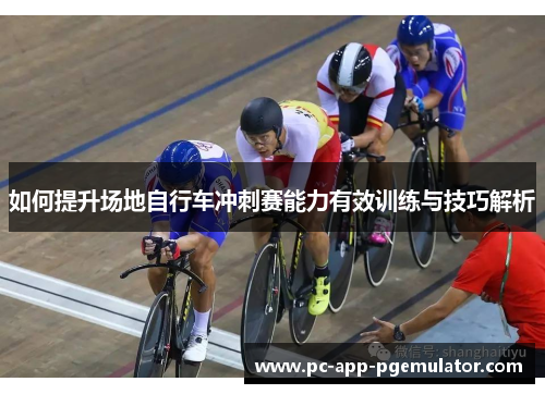 如何提升场地自行车冲刺赛能力有效训练与技巧解析 如何提升场地自行车冲刺赛能力有效训练与技巧解析