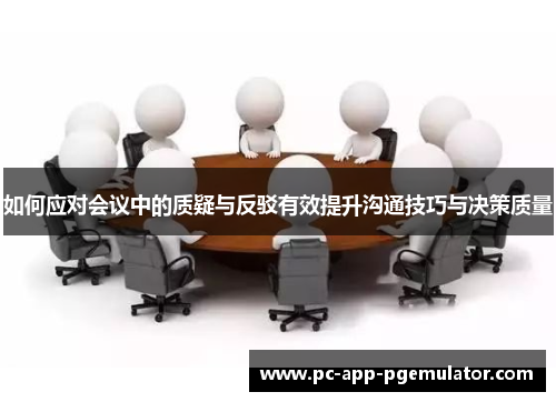 如何应对会议中的质疑与反驳有效提升沟通技巧与决策质量 如何应对会议中的质疑与反驳有效提升沟通技巧与决策质量