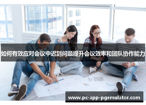 如何有效应对会议中迟到问题提升会议效率和团队协作能力 如何有效应对会议中迟到问题提升会议效率和团队协作能力