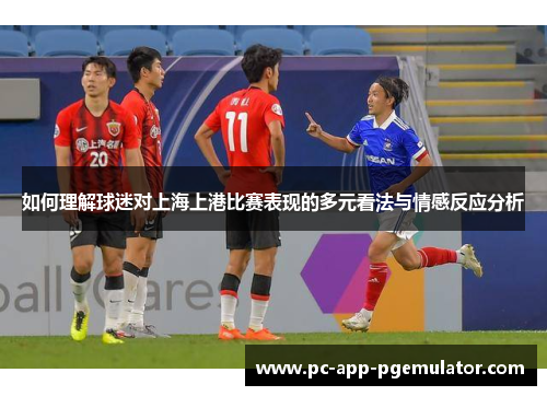 如何理解球迷对上海上港比赛表现的多元看法与情感反应分析 如何理解球迷对上海上港比赛表现的多元看法与情感反应分析