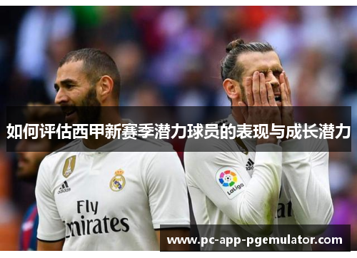 如何评估西甲新赛季潜力球员的表现与成长潜力 如何评估西甲新赛季潜力球员的表现与成长潜力
