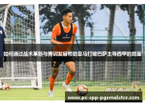 如何通过战术革新与青训发展帮助皇马打破巴萨主导西甲的局面 如何通过战术革新与青训发展帮助皇马打破巴萨主导西甲的局面