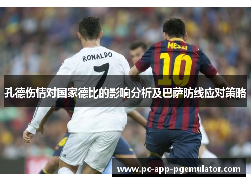 孔德伤情对国家德比的影响分析及巴萨防线应对策略 孔德伤情对国家德比的影响分析及巴萨防线应对策略