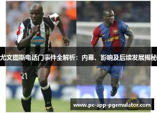 尤文图斯电话门事件全解析：内幕、影响及后续发展揭秘