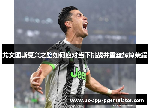 尤文图斯复兴之路如何应对当下挑战并重塑辉煌荣耀 尤文图斯复兴之路如何应对当下挑战并重塑辉煌荣耀