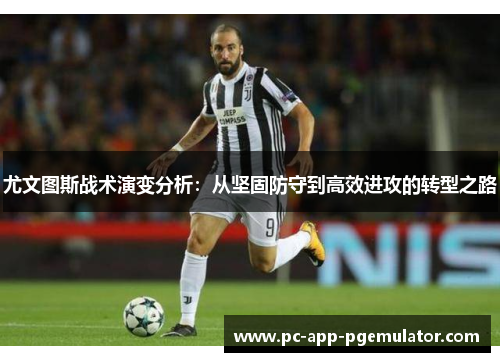 尤文图斯战术演变分析:从坚固防守到高效进攻的转型之路 尤文图斯战术演变分析:从坚固防守到高效进攻的转型之路