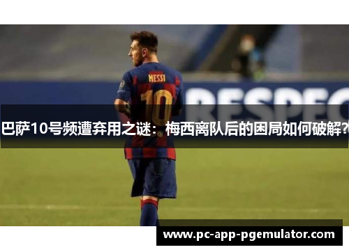 巴萨10号频遭弃用之谜:梅西离队后的困局如何破解? 巴萨10号频遭弃用之谜:梅西离队后的困局如何破解?