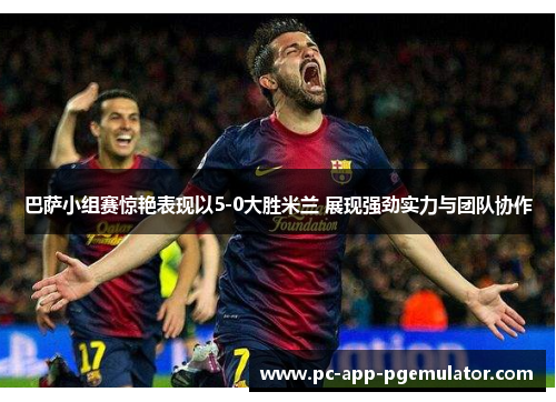 巴萨小组赛惊艳表现以5-0大胜米兰 展现强劲实力与团队协作 巴萨小组赛惊艳表现以5-0大胜米兰 展现强劲实力与团队协作