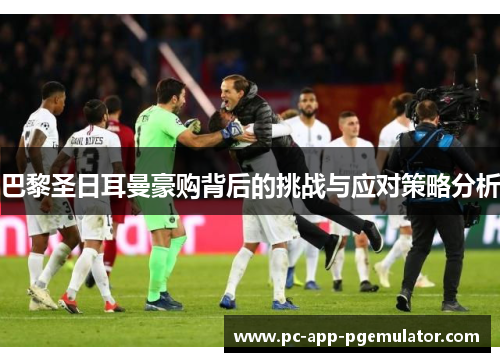 巴黎圣日耳曼豪购背后的挑战与应对策略分析