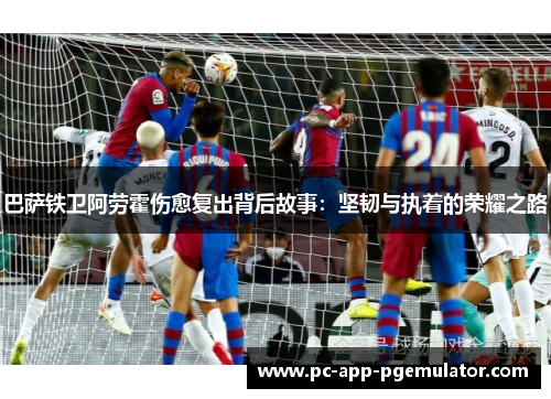 巴萨铁卫阿劳霍伤愈复出背后故事:坚韧与执着的荣耀之路 巴萨铁卫阿劳霍伤愈复出背后故事:坚韧与执着的荣耀之路