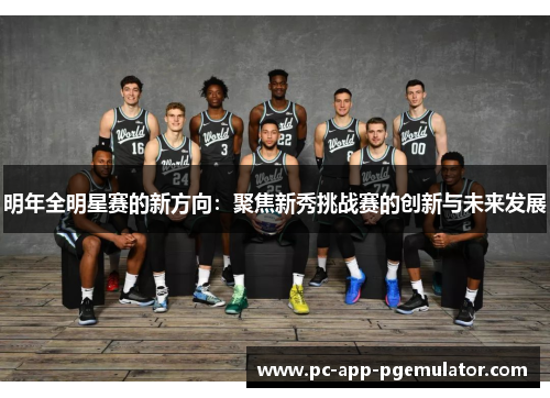 明年全明星赛的新方向:聚焦新秀挑战赛的创新与未来发展 明年全明星赛的新方向:聚焦新秀挑战赛的创新与未来发展