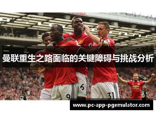 曼联重生之路面临的关键障碍与挑战分析