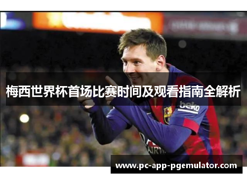 梅西世界杯首场比赛时间及观看指南全解析 梅西世界杯首场比赛时间及观看指南全解析