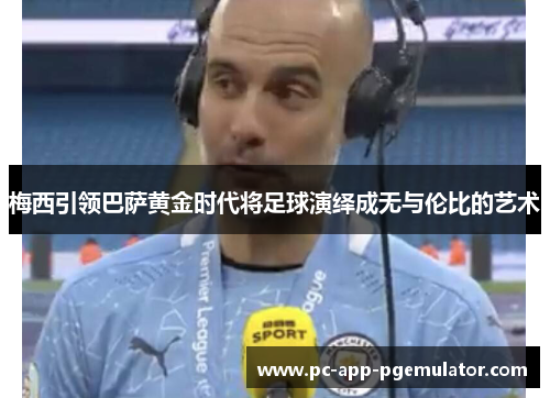 梅西引领巴萨黄金时代将足球演绎成无与伦比的艺术 梅西引领巴萨黄金时代将足球演绎成无与伦比的艺术