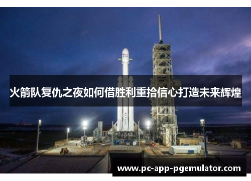 火箭队复仇之夜如何借胜利重拾信心打造未来辉煌 火箭队复仇之夜如何借胜利重拾信心打造未来辉煌