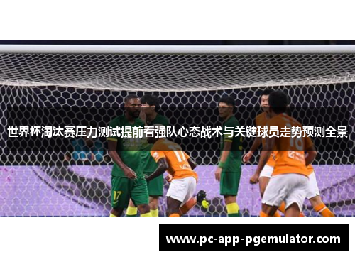 世界杯淘汰赛压力测试提前看强队心态战术与关键球员走势预测全景 世界杯淘汰赛压力测试提前看强队心态战术与关键球员走势预测全景
