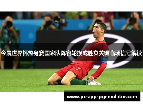 今晨世界杯热身赛国家队阵容轮换成胜负关键临场信号解读 今晨世界杯热身赛国家队阵容轮换成胜负关键临场信号解读