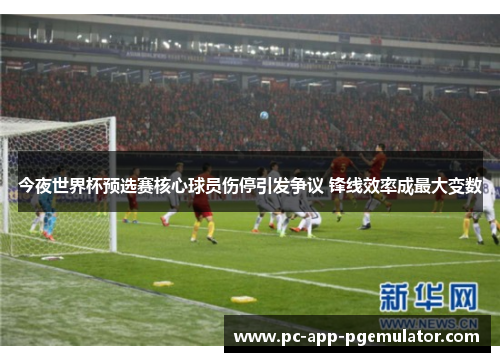 今夜世界杯预选赛核心球员伤停引发争议 锋线效率成最大变数 今夜世界杯预选赛核心球员伤停引发争议 锋线效率成最大变数